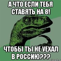 А что если Тебя ставять на 8! чтобы ты не уехал в Россию???