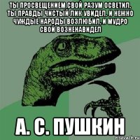 Ты просвещением свой разум осветил, Ты правды чистый лик увидел. И нежно чуждые народы возлюбил, И мудро свой возненавидел А. С. Пушкин