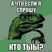 А что если я спрОшу КТО ТЫЫ?