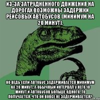 Из-за затрудненного движения на дорогах возможны задержки рейсовых автобусов (минимум на 20 минут). Но ведь если автобус задерживается минимум на 20 минут, а обычный интервал у него 10 минут и автобусов больше одного, то получается, что он вовсе не задерживается?