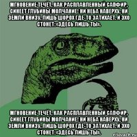 Мгновение течёт, как расплавленный сапфир, синеет глубины молчание! Ни неба наверху, ни земли внизу, лишь шорох где-то затихает. И эхо стонет: «Здесь лишь ты». Мгновение течёт, как расплавленный сапфир, синеет глубины молчание! Ни неба наверху, ни земли внизу, лишь шорох где-то затихает. И эхо стонет: «Здесь лишь ты».