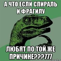 А что если Спираль и Фрагилу Любят по той же причине???777