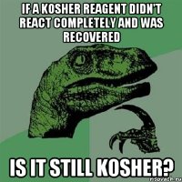 if a kosher reagent didn't react completely and was recovered is it still kosher?