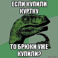 если купили куртку то брюки уже купили?