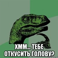  Хмм... Тебе откусить голову?