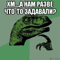 Хм...,а нам разве что-то задавали? 