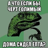 А что если бы черт голимый дома сидел ёпта?