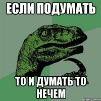 ЕСЛИ ПОДУМАТЬ ТО И ДУМАТЬ ТО НЕЧЕМ