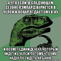 А ЧТО ЕСЛИ, В СЛЕДУЮЩЕМ СЕЗОНЕ ЛЭМПАРД ВЕРНЕТСЯ В ЧЕЛСИ И ОСКАР ОТДАСТ ЕМУ 8-КУ И ВОЗМЕТ ЕДИНИЦУ ЧЕХА, КОТОРЫЙ УЙДЕТ ИЗ ЧЕЛСИ, ПОТОМУ ЧТО ЕМУ НАДОЕЛО СИДЕТЬ НА БАНКЕ