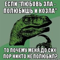 Если "Любовь зла - полюбишь и козла" То почему меня до сих пор никто не полюбил?