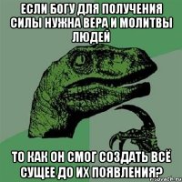 Если богу для получения силы нужна вера и молитвы людей то как он смог создать всё сущее до их появления?