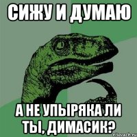 Сижу и думаю А не упыряка ли ты, Димасик?