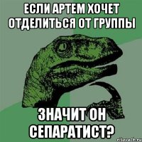 Если Артем хочет отделиться от группы Значит он сепаратист?