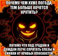 Почему чем хуже погода, тем больше хочется крутить? потому что под градом и дождем легче спрятать слезы и синяки от кривых плоскостей.