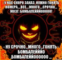 -у нас скоро заказ, нужно гонять номера....все....много....срочно... Мозг: бомбалейййооооо! - ну срочно...много...гонять - БОМБАЛЕЙЙЙО ,БОМБАЛЕЙЙОООООО ...