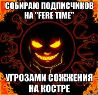 Собираю подписчиков на "FERE TIME" угрозами сожжения на костре