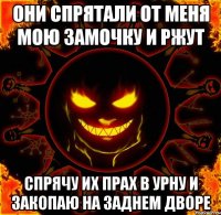 они спрятали от меня мою замочку и ржут спрячу их прах в урну и закопаю на заднем дворе