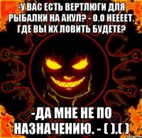 -у вас есть вертлюги для рыбалки на акул? - о.о неееет. где вы их ловить будете? -да мне не по назначению. - ( ).( )