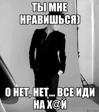 Ты мне нравишься) О нет, нет... все иди на х@й