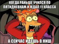 когда раньше учился по пятидневкам и ждал 11 класса а сейчас идешь в НИШ