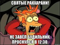 СВЯТЫЕ РАКХАРАНИ! Не завёл будильник, проснулся в 12:30.