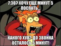 7:30? Хочу еще минут 5 поспать... Какого хуя? До звонка осталось 5 минут!