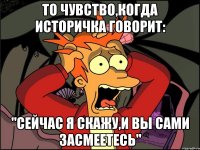 то чувство,когда историчка говорит: "сейчас я скажу,и вы сами засмеетесь"