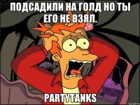 Подсадили на голд но ты его не взял. PartyTanks