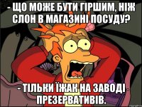 - Що може бути гіршим, ніж слон в магазині посуду? - Тільки їжак на заводі презервативів.