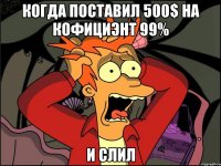 когда поставил 500$ на кофициэнт 99% и слил