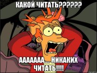 Какой читать?????? Ааааааа.... Никаких читать!!!!