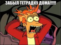 Забыл тетрадку дома!!!!! 