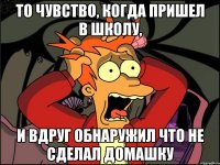 То чувство, когда пришел в школу, И вдруг обнаружил что не сделал домашку