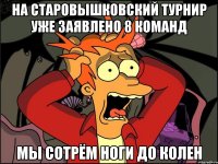 НА СТАРОВЫШКОВСКИЙ ТУРНИР УЖЕ ЗАЯВЛЕНО 8 КОМАНД МЫ СОТРЁМ НОГИ ДО КОЛЕН