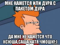 мне кажется или Дура с пакетом дура да мне не кажется что Ксюша,Саша,Катя чмошк!:)