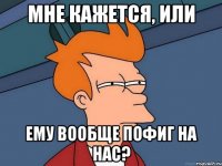 Мне кажется, или ему вообще пофиг на нас?