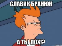 Славик Бранюк А ты лох!?