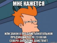 мне кажется или закон о продаже алкогольной продукции после 23:00 на северо-западе не действует