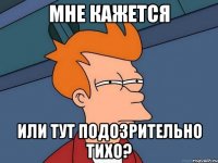 Мне кажется Или тут подозрительно тихо?