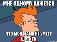 мне одному кажется что моя мама не умеет шутить