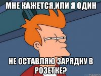 Мне кажется,или я один не оставляю зарядку в розетке?