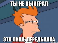 ты не выиграл это лишь передышка