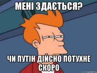 МЕНІ ЗДАЄТЬСЯ? ЧИ ПУТІН ДІЙСНО ПОТУХНЕ СКОРО