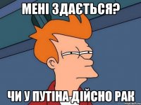 МЕНІ ЗДАЄТЬСЯ? ЧИ У ПУТІНА ДІЙСНО РАК