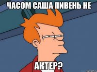 часом саша пивень не актер?