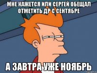 Мне кажется или Сергей обещал отметить ДР с сентябре а завтра уже ноябрь