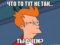 что то тут не так... ты о чем?