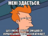 МЕНІ ЗДАЄТЬСЯ, ШО У МЕНЕ В ГОЛОВІ ЗМІШАВСЯ УКРАЇНСЬКИЙ І АНГЛІЙСКІЙ АЛФАВІТ