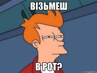 візьмеш в рот?