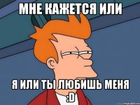 Мне кажется или я или ты любишь меня :D